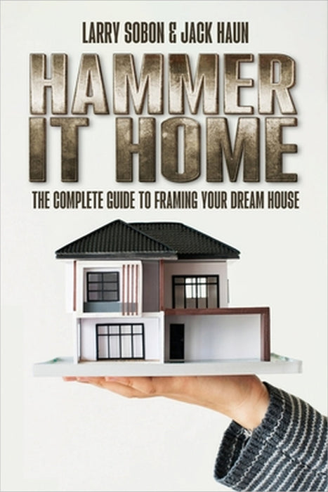 Hammer It Home: The Complete Guide to Framing Your Dream House by Larry Sobon, Jack Haun