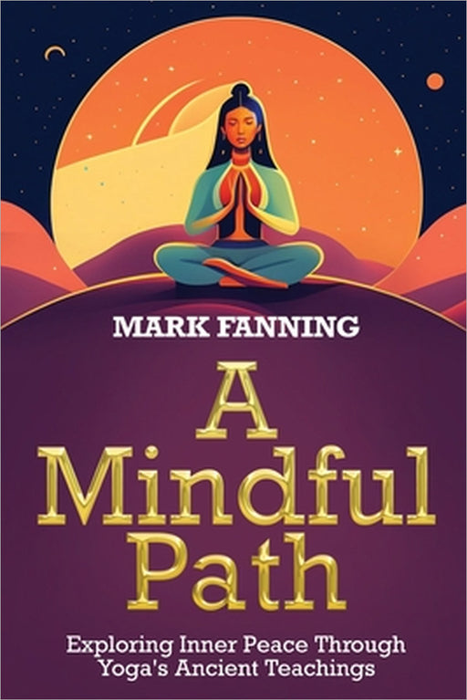 A Mindful Path: Exploring Inner Peace Through Yoga's Ancient Teachings by Prof Mark Fanning