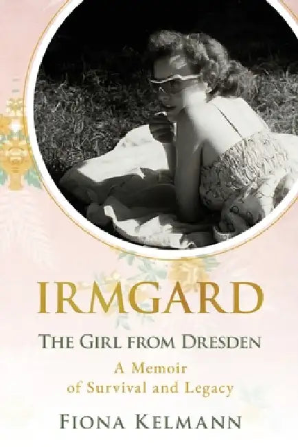 Irmgard: The Girl from Dresden. A Memoir of Survival and Legacy by Fiona Kelmann