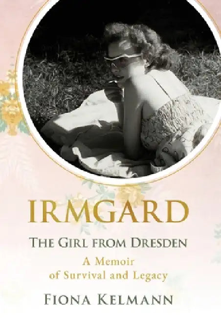 Irmgard: The Girl from Dresden. A Memoir of Survival and Legacy by Fiona Kelmann