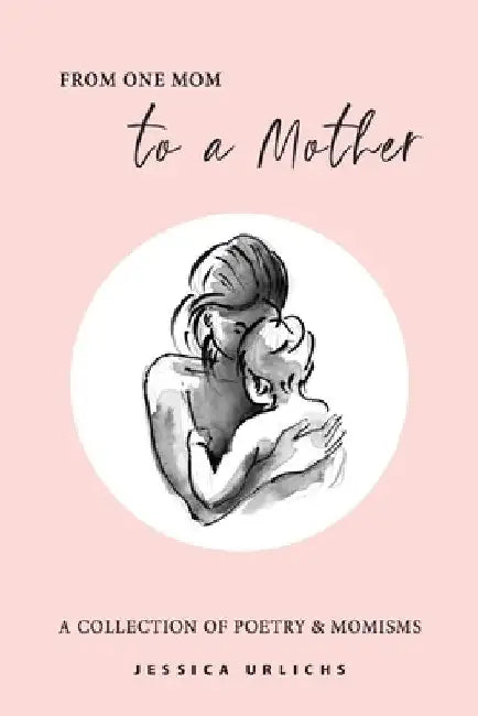 From One Mom to a Mother: Poetry & Momisms by Jessica Urlichs