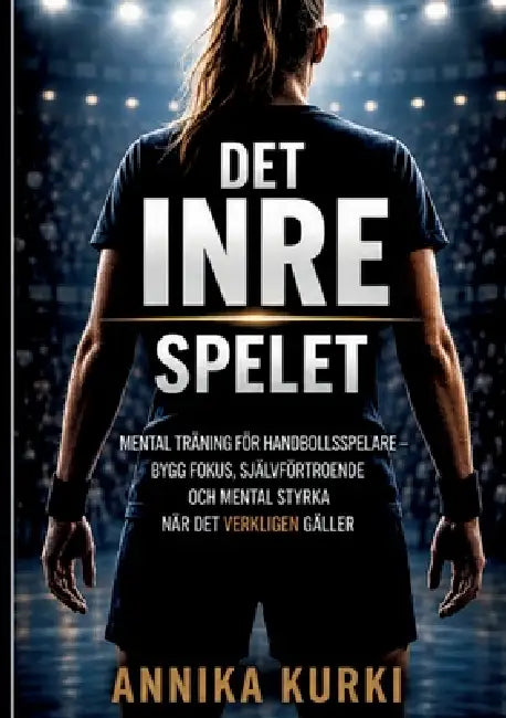 Det Inre Spelet: Mental träning för handbollsspelare - bygg fokus, självförtroende och mental styrka när det verkligen gäller by Annika Kurki