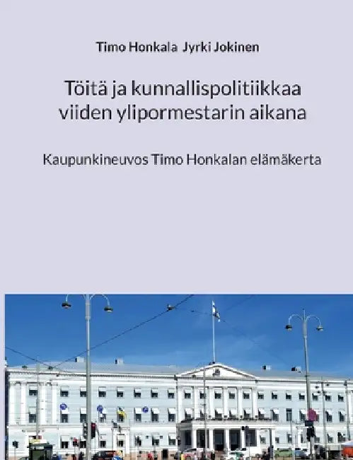 Töitä ja kunnallispolitiikkaa viiden ylipormestarin aikana: Kaupunkineuvos Timo Honkalan elämäkerta by Timo Honkala, Jyrki Jokinen