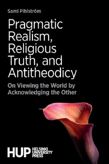 Pragmatic Realism, Religious Truth, and Antitheodicy: On Viewing the World by Acknowledging the Other by Sami Pihlström