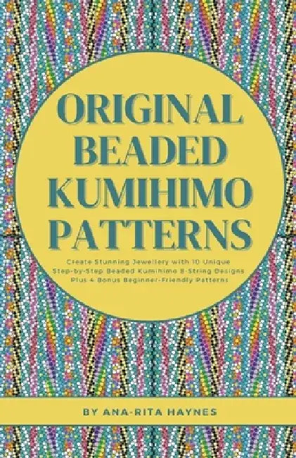 Original Beaded Kumihimo Patterns: Create Stunning Jewellery with 10 Unique Step-by-Step Beaded Kumihimo 8-string Designs Plus 4 Bonus Beginner-Friend by Ana-Rita Haynes