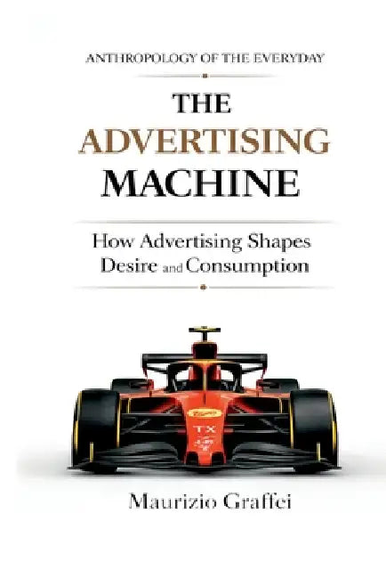 The Advertising Machine: How Advertising Shapes Desire and Consumption by Maurizio Graffei