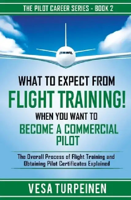 What to Expect from Flight Training! When You Want to Become a Commercial Pilot: The Overall Process of Flight Training and Obtaining Pilot Certificat by Vesa Turpeinen