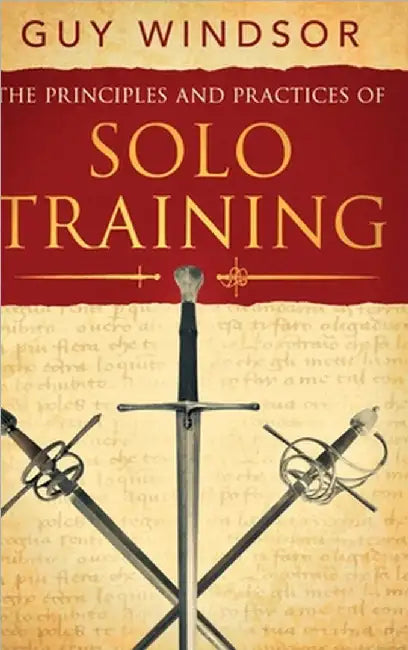 The Principles and Practices of Solo Training: A Guide for Historical Martial Artists, Sword People, and Everyone Else by Guy Windsor