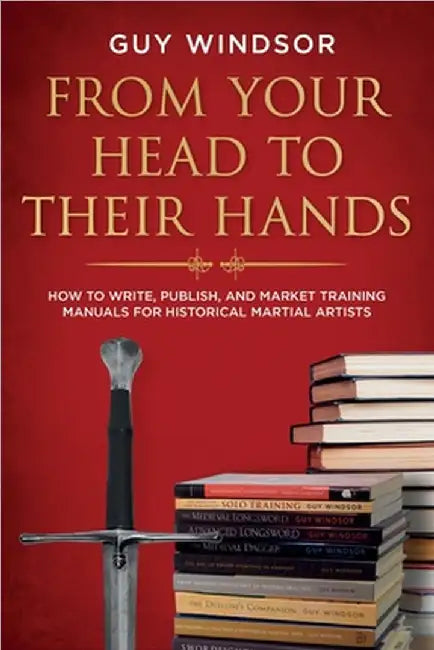 From Your Head to Their Hands: How to write, publish, and market training manuals for historical martial arts by Windsor, Guy
