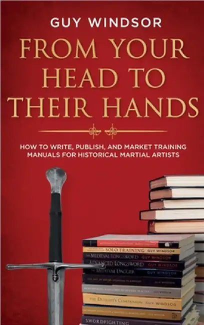 From Your Head to Their Hands: How to write, publish, and market training manuals for historical martial arts by Guy Windsor