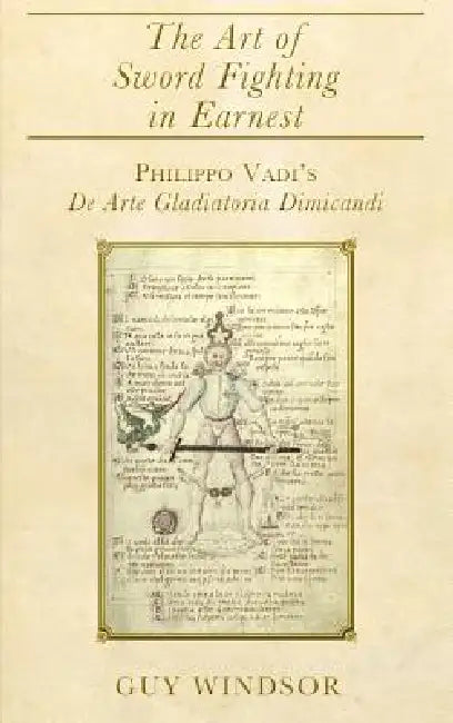 The Art of Sword Fighting in Earnest: Philippo Vadi's De Arte Gladiatoria Dimicandi with an Introduction, Translation, Commentary, and Glossary by Guy Windsor, Philippo Vadi
