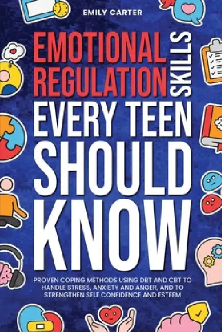 Emotional Regulation Skills Every Teen Should Know: Proven Coping Methods Using DBT and CBT to Handle Stress, Anxiety and Anger, and to Strengthen Sel by Emily Carter