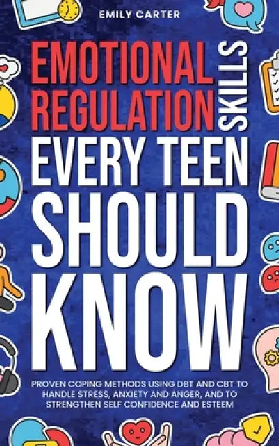 Emotional Regulation Skills Every Teen Should Know: Proven Coping Methods Using DBT and CBT to Handle Stress, Anxiety and Anger, and to Strengthen Sel by Emily Carter