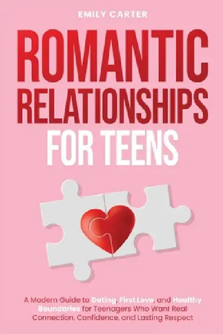 Romantic Relationships for Teens: A Modern Guide to Dating, First Love, and Healthy Boundaries for Teenagers Who Want Real Connection, Confidence, and by Emily Carter
