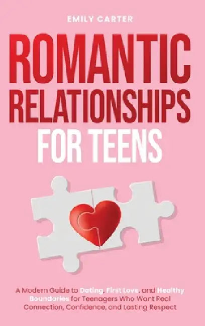 Romantic Relationships for Teens: A Modern Guide to Dating, First Love, and Healthy Boundaries for Teenagers Who Want Real Connection, Confidence, and by Emily Carter