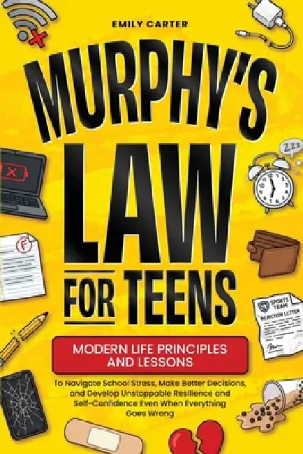 Murphy's Law for Teens: Modern Life Principles and Lessons to Navigate School Stress, Make Better Decisions, and Develop Unstoppable Resilience and Se by Emily Carter