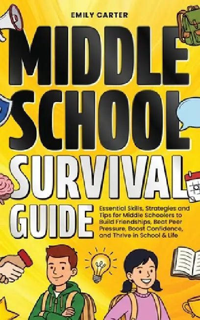 Middle School Survival Guide: Essential Skills, Strategies and Tips for Middle Schoolers to Build Friendships, Beat Peer Pressure, Boost Confidence, a by Emily Carter
