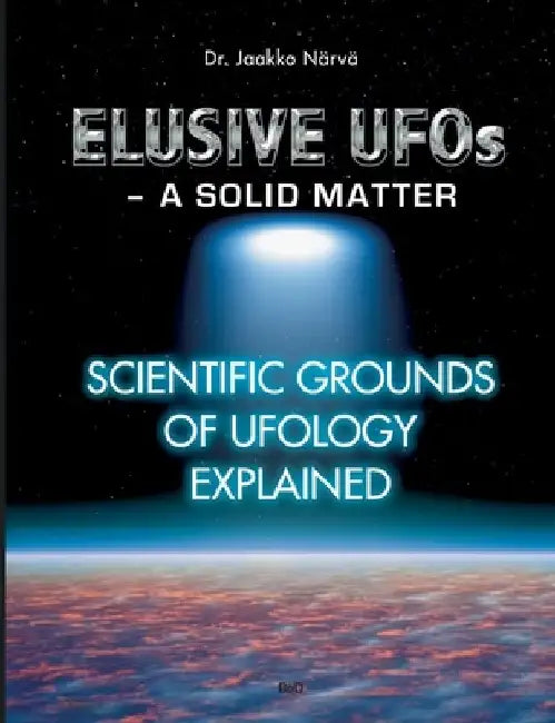 Elusive UFOs - a Solid Matter: Scientific Grounds of Ufology Explained by Jaakko Närvä