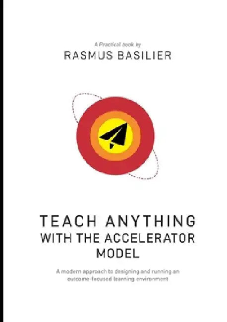 Teach anything with the accelerator model: A modern approach to designing and running an outcome-focused learning environment by Rasmus Basilier