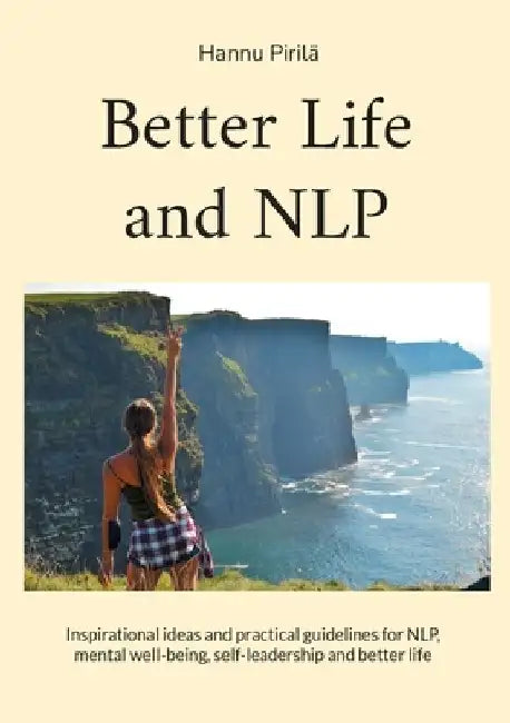 Better Life and NLP: Inspirational ideas and practical guidelines for NLP, mental well-being, self-leadership and better life by Hannu Pirilä