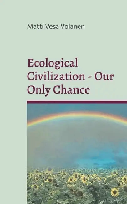 Ecological Civilization - Our Only Chance: Towards Ecological Realism, Communal Reproduction and Democratic Transition by Matti Vesa Volanen