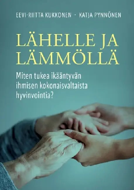 Lähelle ja lämmöllä: Miten tukea ikääntyvän ihmisen kokonaisvaltaista hyvinvointia? by Eevi-Riitta Kukkonen, Katja Pynnönen