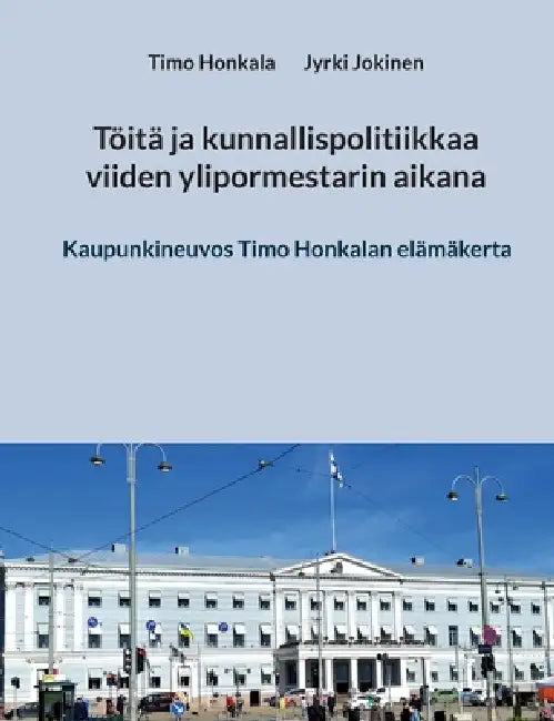 Töitä ja kunnallispolitiikkaa viiden ylipormestarin aikana: Kaupunkineuvos Timo Honkalan elämäkerta by Timo Honkala, Jyrki Jokinen