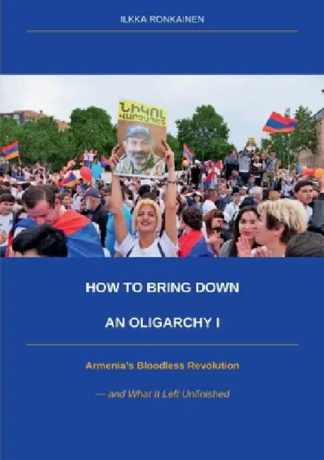How to Bring Down an Oligarchy I: Armenia's Bloodless Revolution and What It Left Unfinished by Ilkka Ronkainen