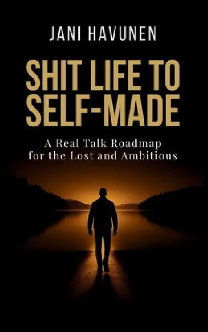 Shit Life to Self-Made: A Real Talk Roadmap for the Lost and Ambitious by Jani Havunen