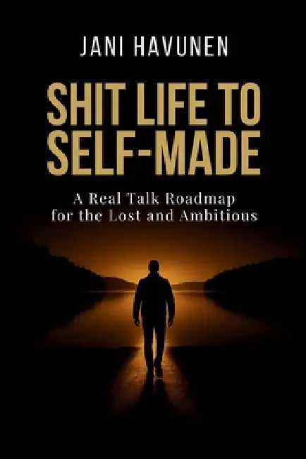 Shit Life to Self-Made: A Real Talk Roadmap for the Lost and Ambitious by Jani Havunen