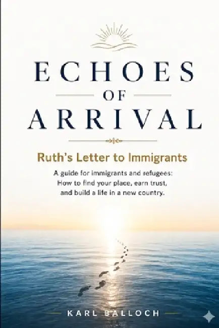 ECHOES OF ARRIVAL Ruth's Letter to Immigrants: A guide for immigrants and refugees. How to find your place, earn trust, and build a life in a new coun by Karl Balloch