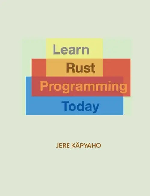 Learn Rust Programming Today: From Building Blocks to a Working Application by Jere Käpyaho