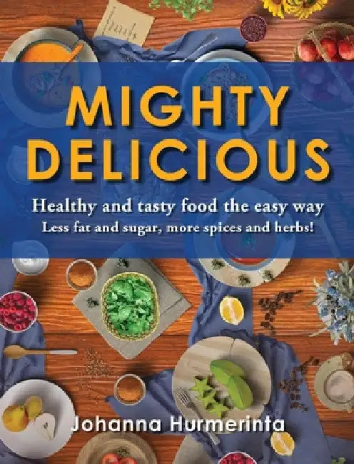 MIGHTY DELICIOUS Healthy and tasty food the easy way: Less fat and sugar, more spices and herbs! by Johanna Hurmerinta