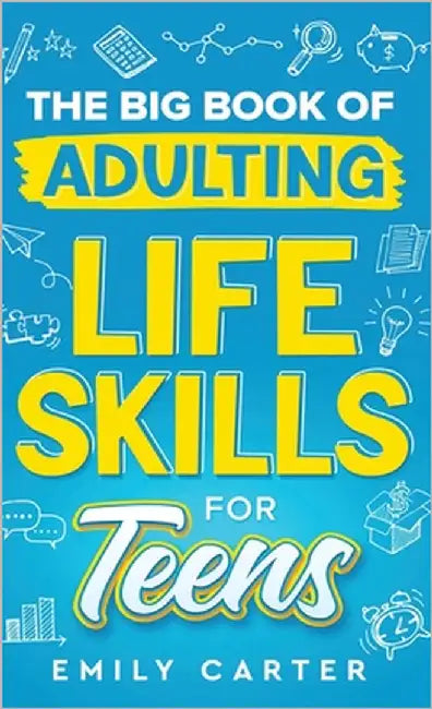 The Big Book of Adulting Life Skills for Teens: A Complete Guide to All the Crucial Life Skills They Don't Teach You in School for Teenagers by Carter, Emily
