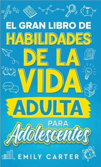 El gran libro de habilidades de la vida adulta para adolescentes: Una guía completa para adolescentes sobre todas las habilidades esenciales para la v by Emily Carter