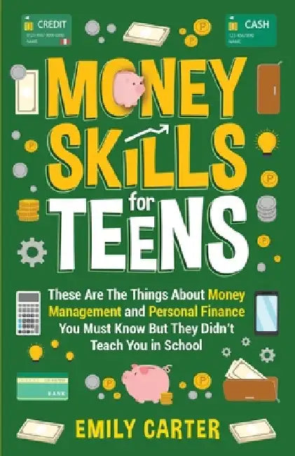 Money Skills for Teens: These Are The Things About Money Management and Personal Finance You Must Know But They Didn't Teach You in School by Emily Carter