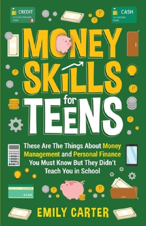 Money Skills for Teens: These Are The Things About Money Management and Personal Finance You Must Know But They Didn't Teach You in School by Emily Carter