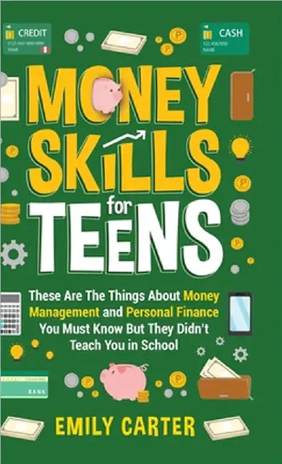 Money Skills for Teens: These Are The Things About Money Management and Personal Finance You Must Know But They Didn't Teach You in School by Emily Carter