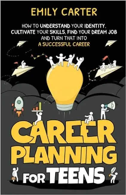 Career Planning for Teens: How to Understand Your Identity, Cultivate Your Skills, Find Your Dream Job, and Turn That Into a Successful Career by Carter, Emily