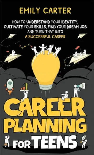 Career Planning for Teens: How to Understand Your Identity, Cultivate Your Skills, Find Your Dream Job, and Turn That Into a Successful Career by Emily Carter