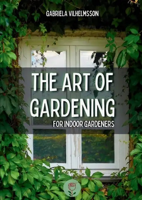 The Art of Gardening: For Indoor Gardeners by Gabriela Vilhelmsson