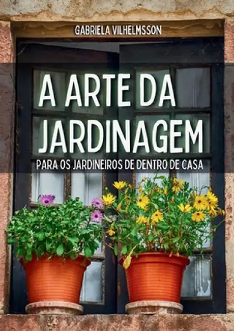 A Arte da Jardinagem: Para os Jardineiros de Dentro de Casa by Gabriela Vilhelmsson
