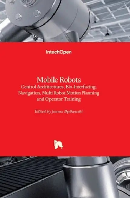 Mobile Robots: Control Architectures, Bio-Interfacing, Navigation, Multi Robot Motion Planning and Operator Training by Janusz Bȩdkowski