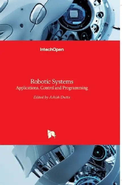 Robotic Systems: Applications, Control and Programming by Ashish Dutta