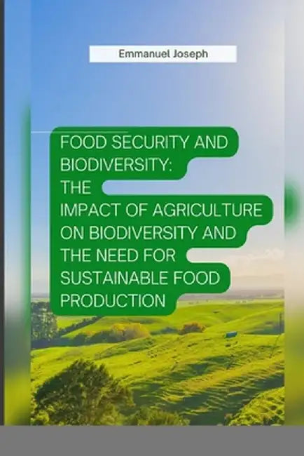 Food Security and Biodiversity: The impact of agriculture on biodiversity and the need for sustainable food production by Emmanuel Joseph