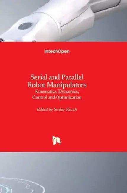 Serial and Parallel Robot Manipulators: Kinematics, Dynamics, Control and Optimization by Serdar Küçük