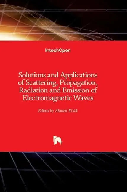 Solutions and Applications of Scattering, Propagation, Radiation and Emission of Electromagnetic Waves by Ahmed Kishk