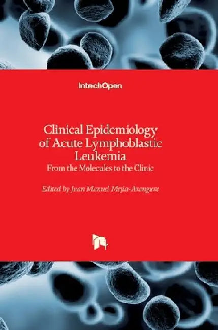 Clinical Epidemiology of Acute Lymphoblastic Leukemia: From the Molecules to the Clinic by Juan Manuel Mejia-Arangure