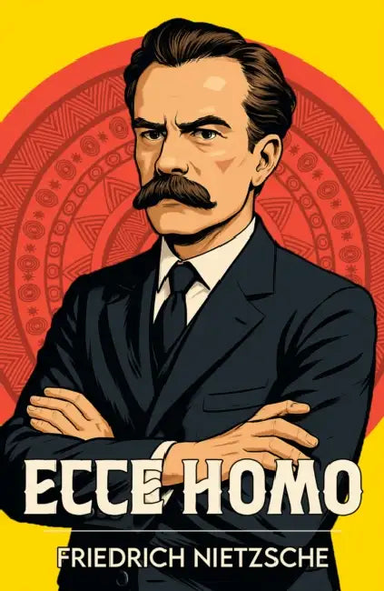 Ecce Homo: A Classic Work of Philosophy and Self-Mastery by Friedrich Nietzsche