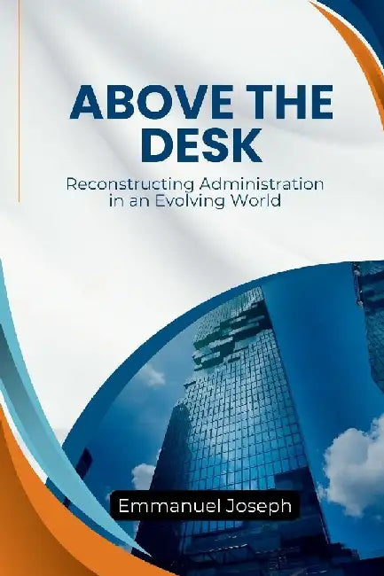 Above the Desk, Reconstructing Administration in an Evolving World by Emmanuel Joseph
